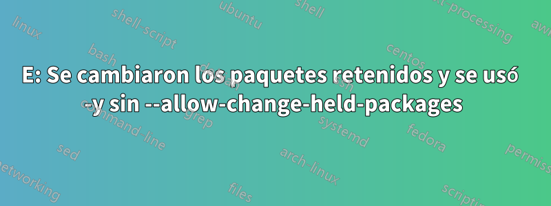 E: Se cambiaron los paquetes retenidos y se usó -y sin --allow-change-held-packages