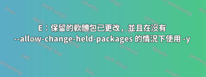 E：保留的軟體包已更改，並且在沒有 --allow-change-held-packages 的情況下使用 -y