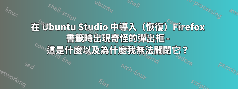 在 Ubuntu Studio 中導入（恢復）Firefox 書籤時出現奇怪的彈出框 - 這是什麼以及為什麼我無法關閉它？