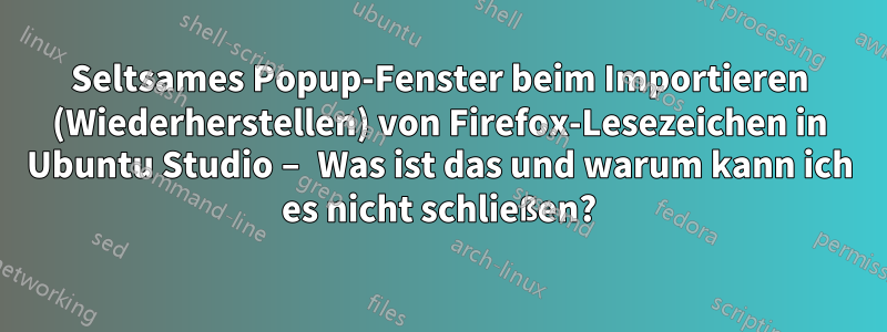 Seltsames Popup-Fenster beim Importieren (Wiederherstellen) von Firefox-Lesezeichen in Ubuntu Studio – Was ist das und warum kann ich es nicht schließen?