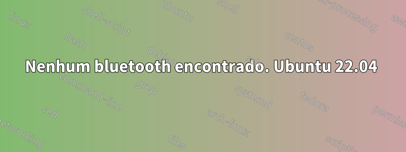 Nenhum bluetooth encontrado. Ubuntu 22.04