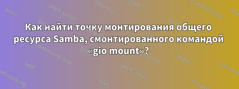 Как найти точку монтирования общего ресурса Samba, смонтированного командой «gio mount»?