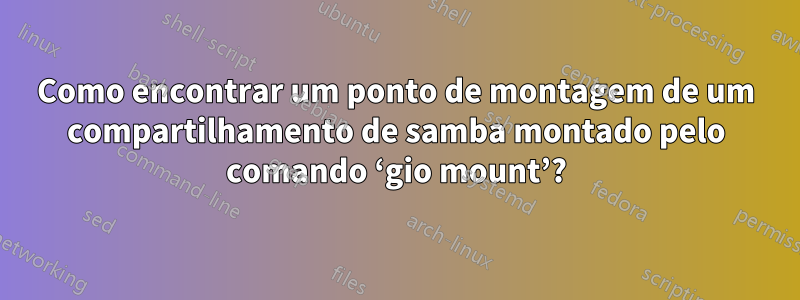Como encontrar um ponto de montagem de um compartilhamento de samba montado pelo comando ‘gio mount’?