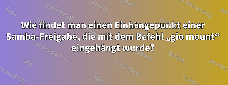 Wie findet man einen Einhängepunkt einer Samba-Freigabe, die mit dem Befehl „gio mount“ eingehängt wurde?
