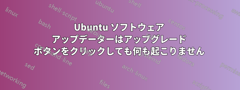 Ubuntu ソフトウェア アップデーターはアップグレード ボタンをクリックしても何も起こりません