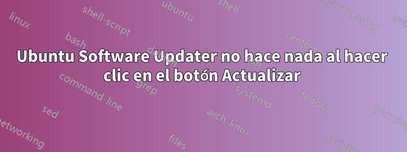 Ubuntu Software Updater no hace nada al hacer clic en el botón Actualizar