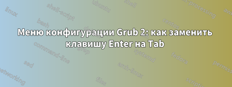 Меню конфигурации Grub 2: как заменить клавишу Enter на Tab