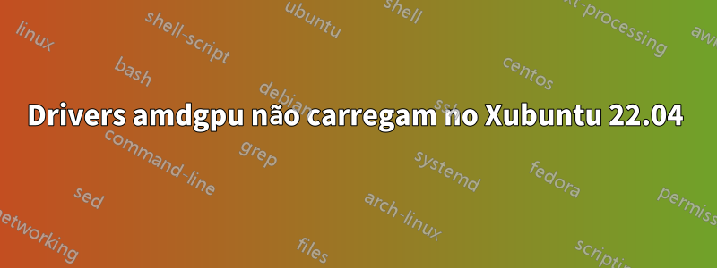 Drivers amdgpu não carregam no Xubuntu 22.04