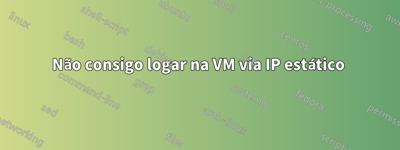 Não consigo logar na VM via IP estático