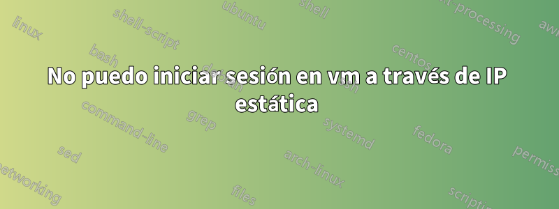 No puedo iniciar sesión en vm a través de IP estática