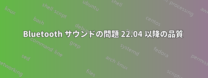 Bluetooth サウンドの問題 22.04 以降の品質