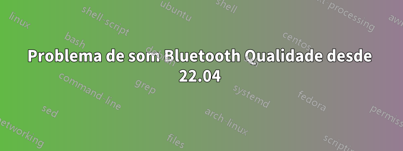 Problema de som Bluetooth Qualidade desde 22.04