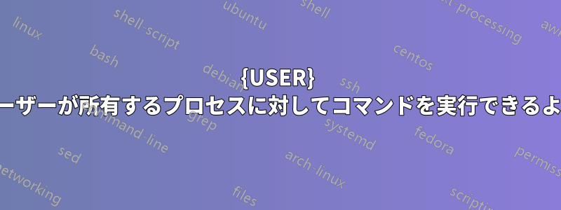 {USER} が別のユーザーが所有するプロセスに対してコマンドを実行できるようにする