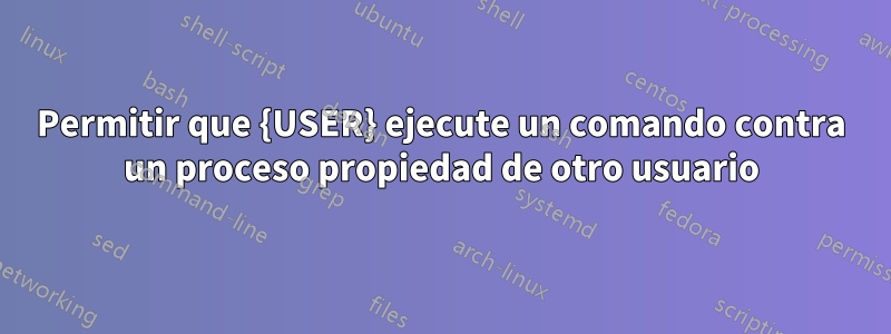 Permitir que {USER} ejecute un comando contra un proceso propiedad de otro usuario