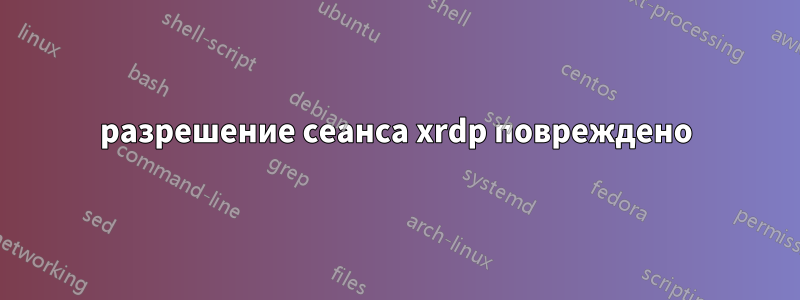 разрешение сеанса xrdp повреждено