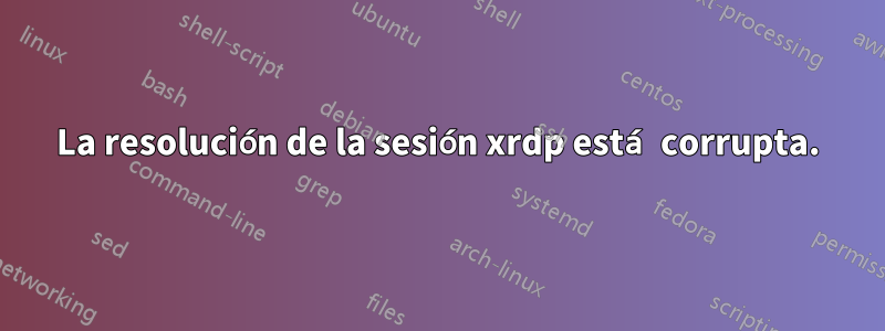 La resolución de la sesión xrdp está corrupta.