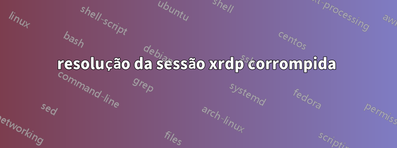 resolução da sessão xrdp corrompida