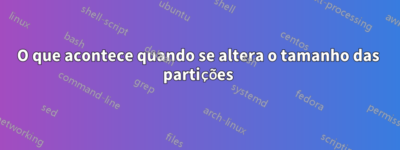 O que acontece quando se altera o tamanho das partições