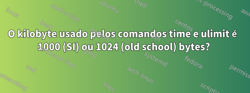 O kilobyte usado pelos comandos time e ulimit é 1000 (SI) ou 1024 (old school) bytes?