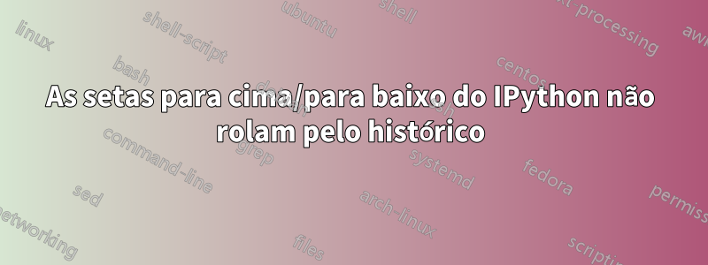 As setas para cima/para baixo do IPython não rolam pelo histórico