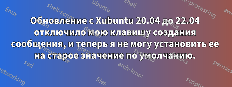 Обновление с Xubuntu 20.04 до 22.04 отключило мою клавишу создания сообщения, и теперь я не могу установить ее на старое значение по умолчанию.
