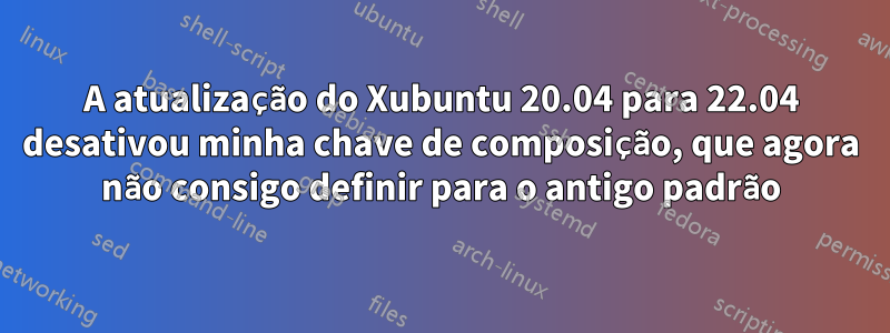 A atualização do Xubuntu 20.04 para 22.04 desativou minha chave de composição, que agora não consigo definir para o antigo padrão