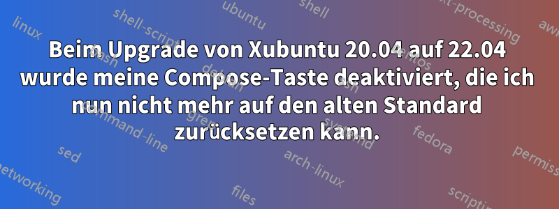 Beim Upgrade von Xubuntu 20.04 auf 22.04 wurde meine Compose-Taste deaktiviert, die ich nun nicht mehr auf den alten Standard zurücksetzen kann.