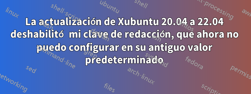 La actualización de Xubuntu 20.04 a 22.04 deshabilitó mi clave de redacción, que ahora no puedo configurar en su antiguo valor predeterminado