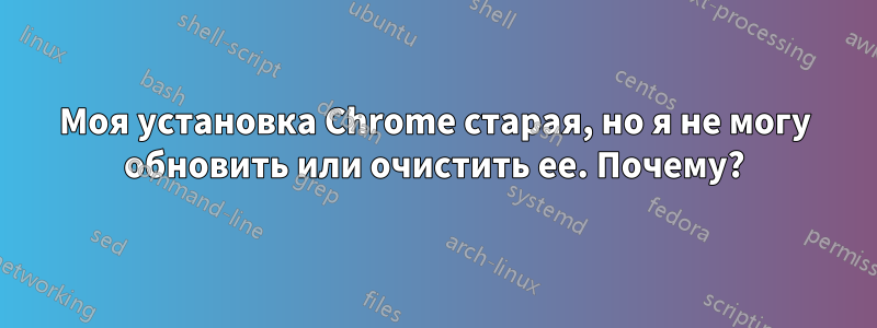 Моя установка Chrome старая, но я не могу обновить или очистить ее. Почему?