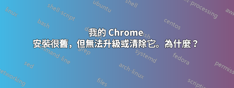 我的 Chrome 安裝很舊，但無法升級或清除它。為什麼？
