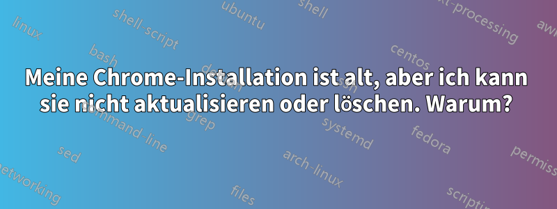 Meine Chrome-Installation ist alt, aber ich kann sie nicht aktualisieren oder löschen. Warum?