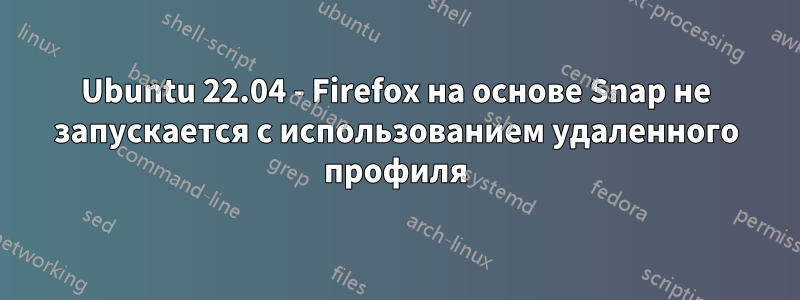 Ubuntu 22.04 - Firefox на основе Snap не запускается с использованием удаленного профиля