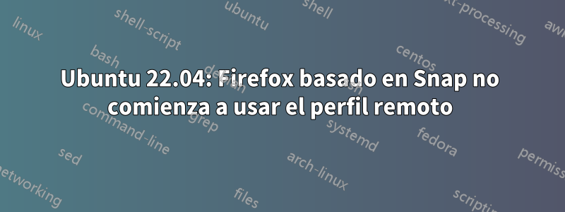Ubuntu 22.04: Firefox basado en Snap no comienza a usar el perfil remoto