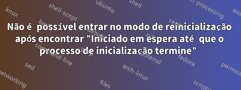Não é possível entrar no modo de reinicialização após encontrar "Iniciado em espera até que o processo de inicialização termine"