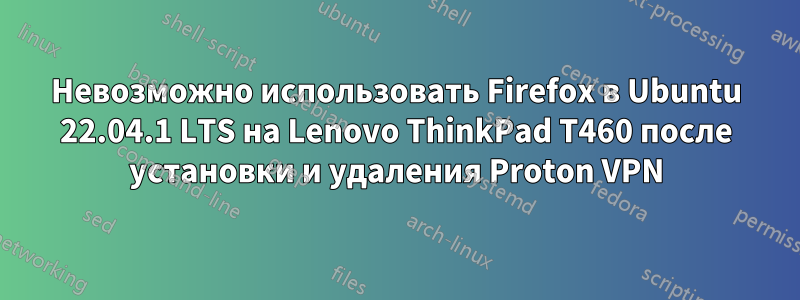 Невозможно использовать Firefox в Ubuntu 22.04.1 LTS на Lenovo ThinkPad T460 после установки и удаления Proton VPN