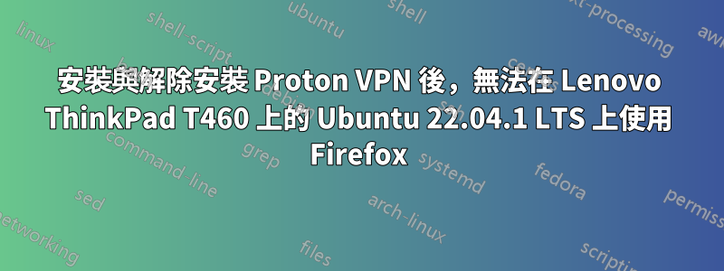 安裝與解除安裝 Proton VPN 後，無法在 Lenovo ThinkPad T460 上的 Ubuntu 22.04.1 LTS 上使用 Firefox