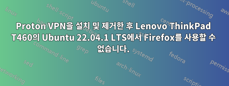 Proton VPN을 설치 및 제거한 후 Lenovo ThinkPad T460의 Ubuntu 22.04.1 LTS에서 Firefox를 사용할 수 없습니다.