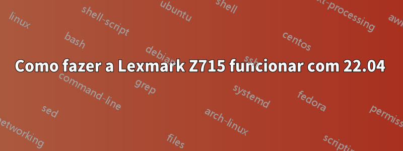 Como fazer a Lexmark Z715 funcionar com 22.04