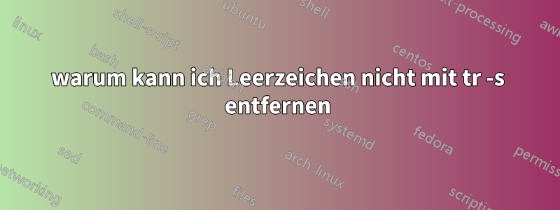 warum kann ich Leerzeichen nicht mit tr -s entfernen
