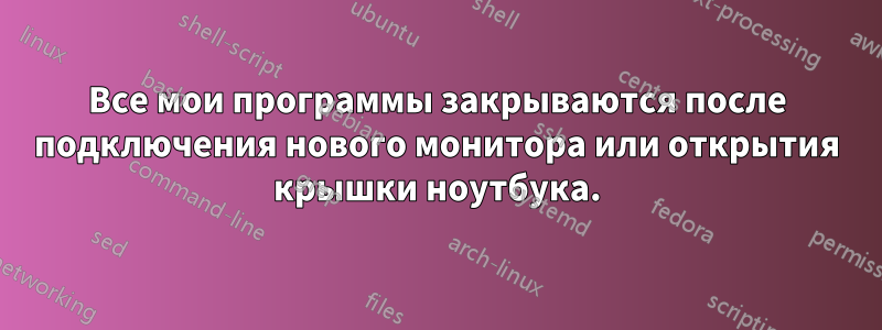 Все мои программы закрываются после подключения нового монитора или открытия крышки ноутбука.