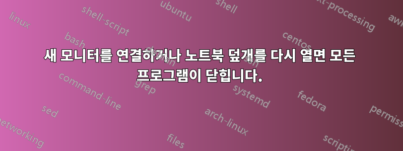 새 모니터를 연결하거나 노트북 덮개를 다시 열면 모든 프로그램이 닫힙니다.