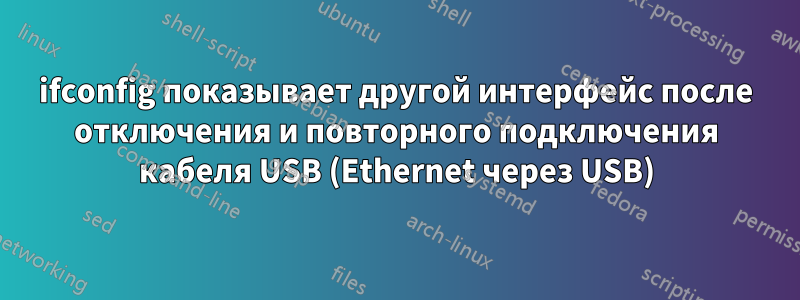 ifconfig показывает другой интерфейс после отключения и повторного подключения кабеля USB (Ethernet через USB)