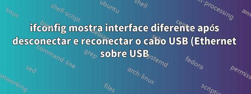 ifconfig mostra interface diferente após desconectar e reconectar o cabo USB (Ethernet sobre USB)