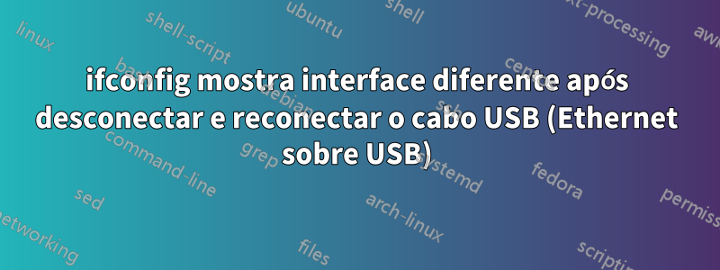 ifconfig mostra interface diferente após desconectar e reconectar o cabo USB (Ethernet sobre USB)