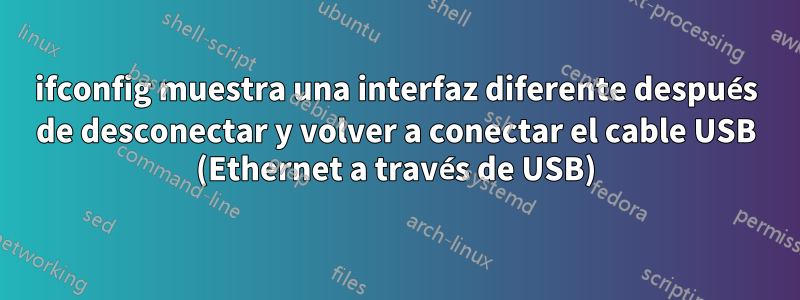 ifconfig muestra una interfaz diferente después de desconectar y volver a conectar el cable USB (Ethernet a través de USB)