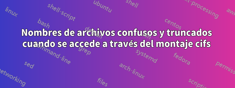 Nombres de archivos confusos y truncados cuando se accede a través del montaje cifs