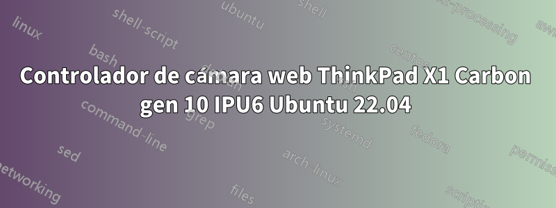 Controlador de cámara web ThinkPad X1 Carbon gen 10 IPU6 Ubuntu 22.04