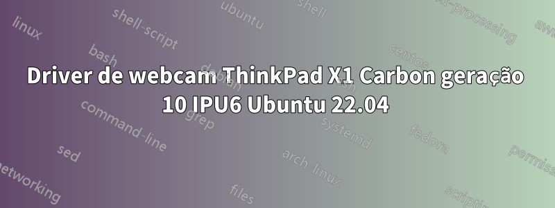 Driver de webcam ThinkPad X1 Carbon geração 10 IPU6 Ubuntu 22.04