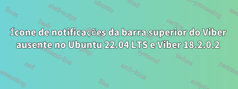 Ícone de notificações da barra superior do Viber ausente no Ubuntu 22.04 LTS e Viber 18.2.0.2