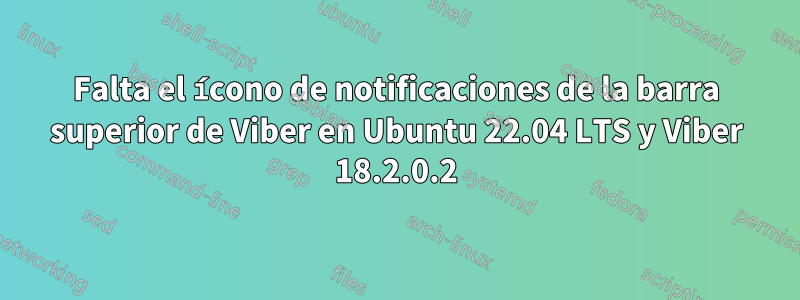 Falta el ícono de notificaciones de la barra superior de Viber en Ubuntu 22.04 LTS y Viber 18.2.0.2